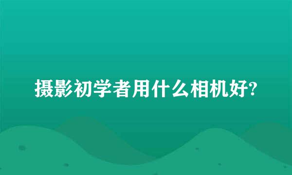 摄影初学者用什么相机好?