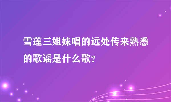 雪莲三姐妹唱的远处传来熟悉的歌谣是什么歌？