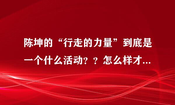 陈坤的“行走的力量”到底是一个什么活动？？怎么样才可以参加！