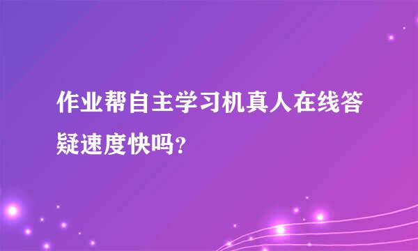 作业帮自主学习机真人在线答疑速度快吗？