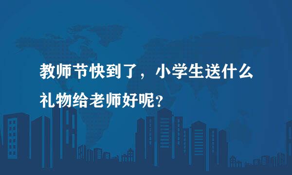 教师节快到了，小学生送什么礼物给老师好呢？