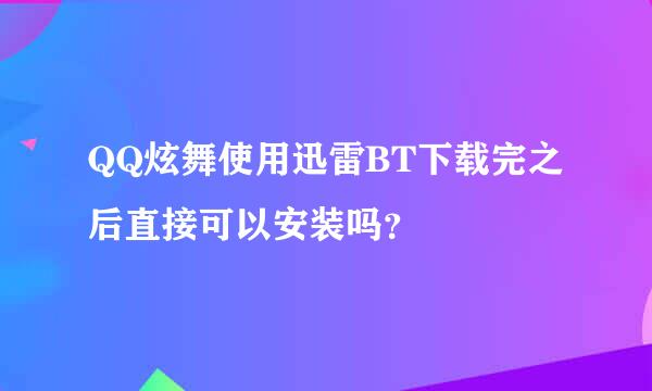 QQ炫舞使用迅雷BT下载完之后直接可以安装吗？