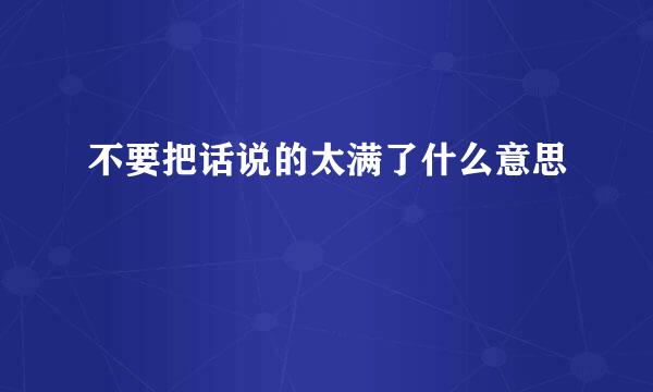 不要把话说的太满了什么意思