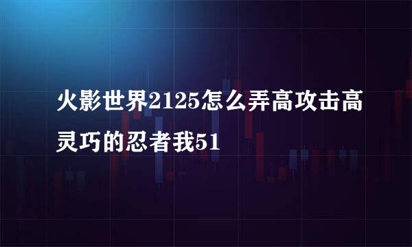 火影世界2125怎么弄高攻击高灵巧的忍者我51