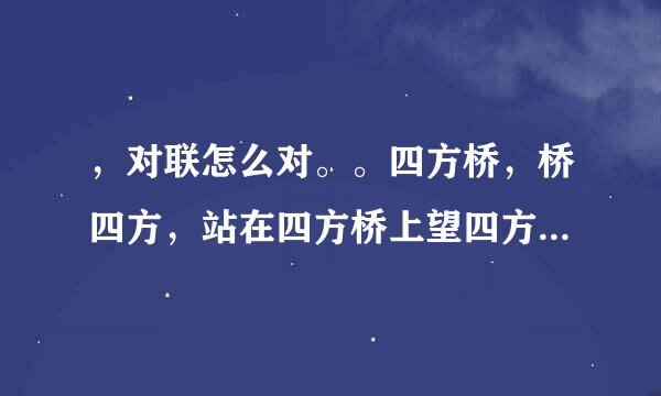 ，对联怎么对。。四方桥，桥四方，站在四方桥上望四方，四方四方四四方。