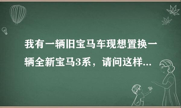 我有一辆旧宝马车现想置换一辆全新宝马3系，请问这样可以吗？有什么优惠活动可享？