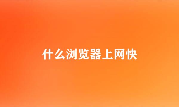 什么浏览器上网快