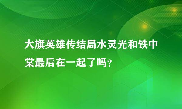 大旗英雄传结局水灵光和铁中棠最后在一起了吗？