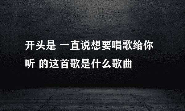 开头是 一直说想要唱歌给你听 的这首歌是什么歌曲