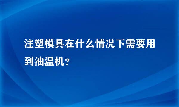 注塑模具在什么情况下需要用到油温机？