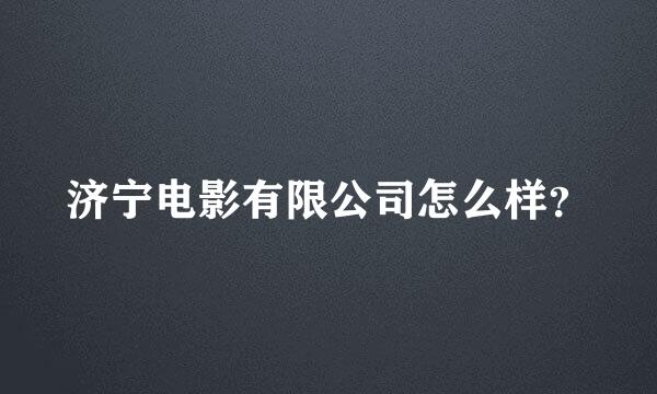 济宁电影有限公司怎么样？