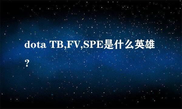 dota TB,FV,SPE是什么英雄？