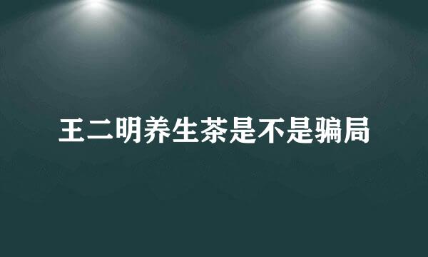 王二明养生茶是不是骗局