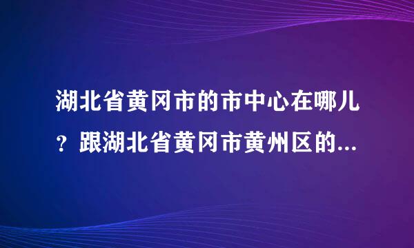 湖北省黄冈市的市中心在哪儿？跟湖北省黄冈市黄州区的中心是不是同一个地方？求解，谢谢，