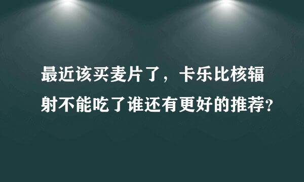 最近该买麦片了，卡乐比核辐射不能吃了谁还有更好的推荐？