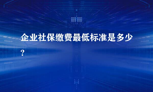 企业社保缴费最低标准是多少?