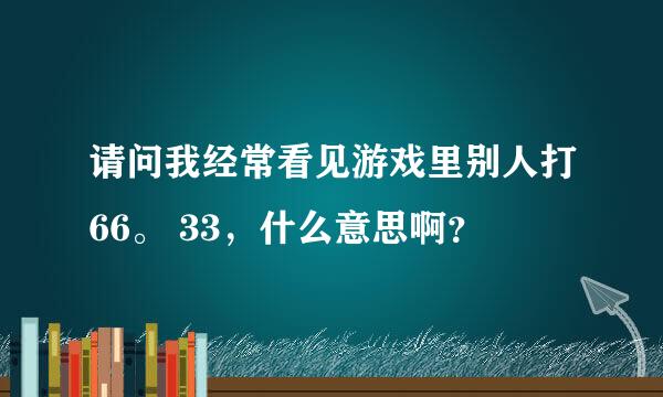 请问我经常看见游戏里别人打66。 33，什么意思啊？