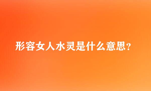 形容女人水灵是什么意思？