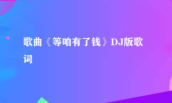 歌曲《等咱有了钱》DJ版歌词