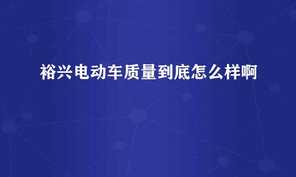 裕兴电动车质量到底怎么样啊