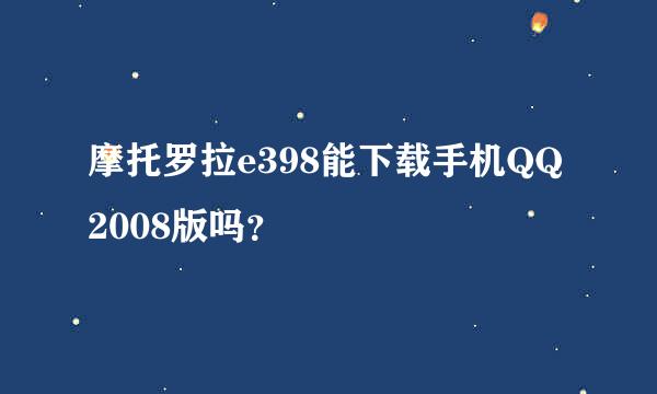 摩托罗拉e398能下载手机QQ2008版吗？