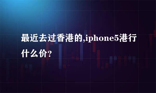 最近去过香港的,iphone5港行什么价？