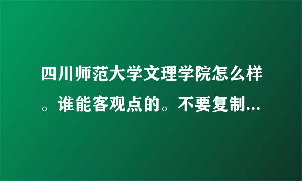 四川师范大学文理学院怎么样。谁能客观点的。不要复制网上 的。