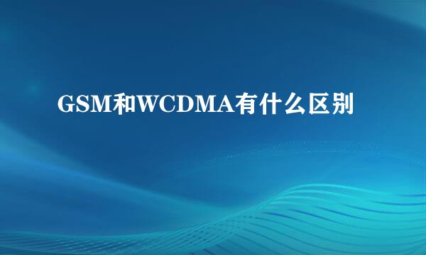 GSM和WCDMA有什么区别