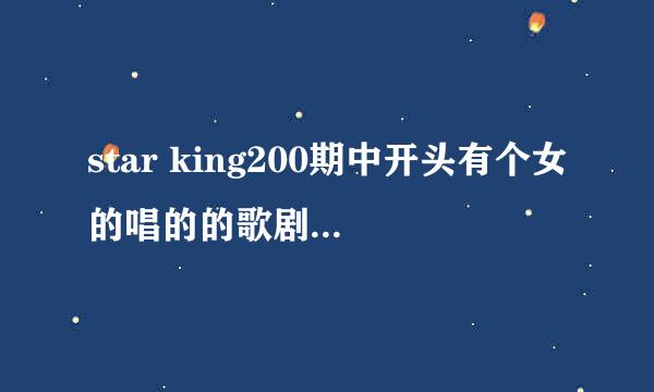 star king200期中开头有个女的唱的的歌剧名叫什么？~~