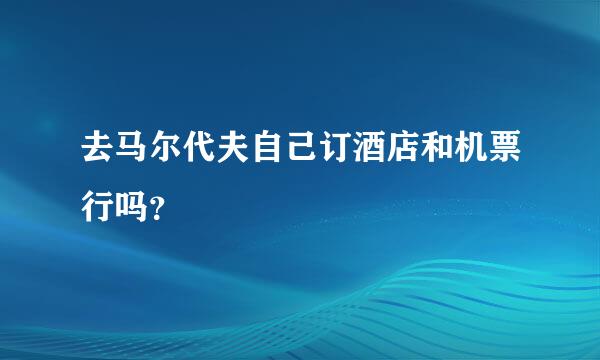 去马尔代夫自己订酒店和机票行吗？