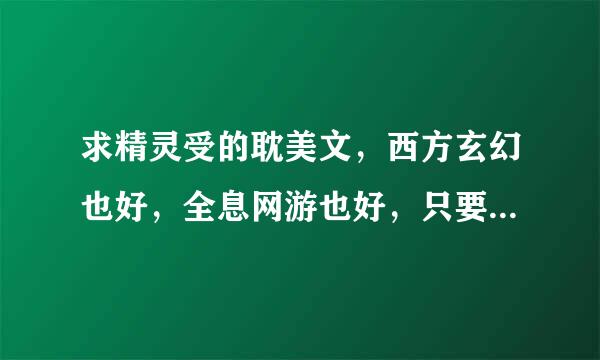 求精灵受的耽美文，西方玄幻也好，全息网游也好，只要是精灵受的就行