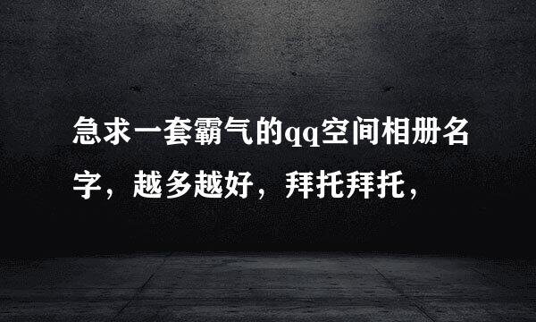 急求一套霸气的qq空间相册名字，越多越好，拜托拜托，