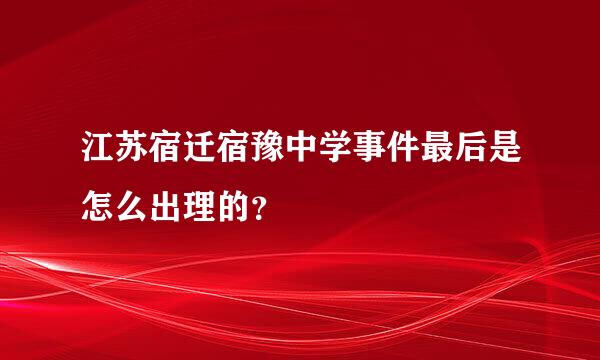 江苏宿迁宿豫中学事件最后是怎么出理的？