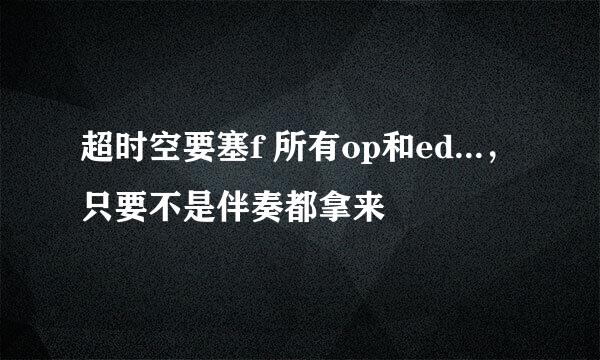 超时空要塞f 所有op和ed...，只要不是伴奏都拿来