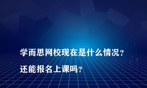 
学而思网校现在是什么情况？还能报名上课吗？
