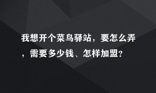 我想开个菜鸟驿站，要怎么弄，需要多少钱、怎样加盟？