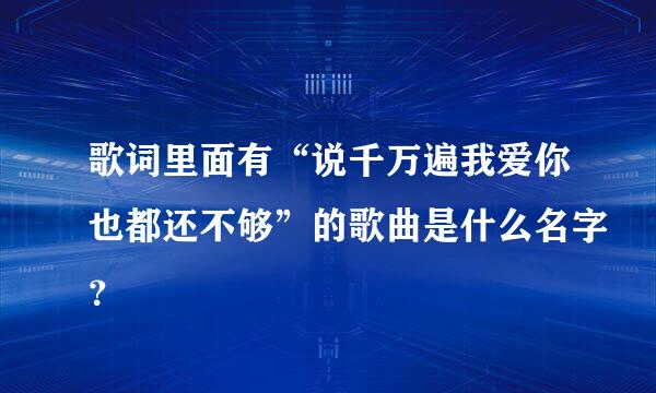 歌词里面有“说千万遍我爱你也都还不够”的歌曲是什么名字？