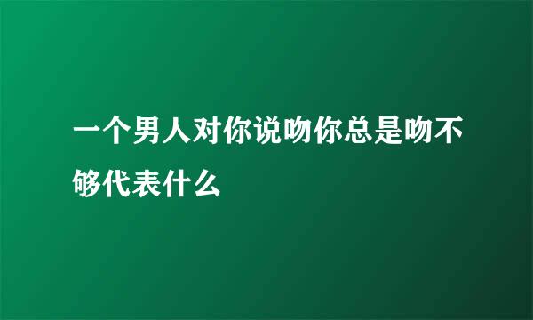 一个男人对你说吻你总是吻不够代表什么