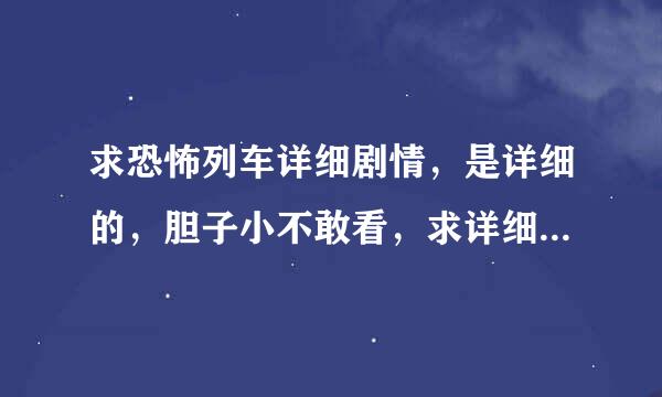 求恐怖列车详细剧情，是详细的，胆子小不敢看，求详细剧情，细节