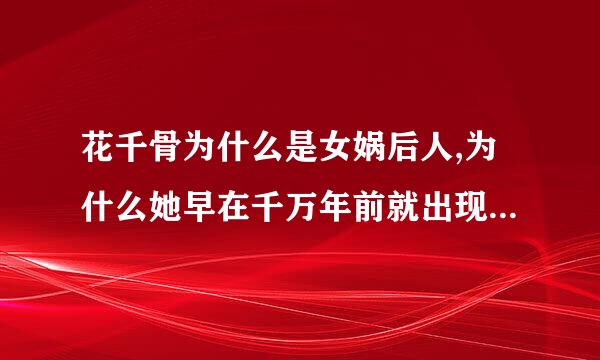 花千骨为什么是女娲后人,为什么她早在千万年前就出现了,但是她什么都不知道