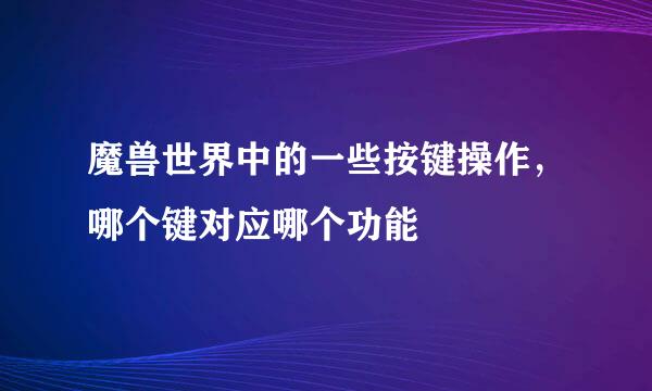 魔兽世界中的一些按键操作，哪个键对应哪个功能