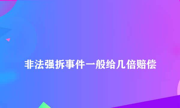 
非法强拆事件一般给几倍赔偿
