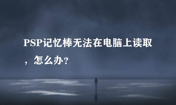 PSP记忆棒无法在电脑上读取，怎么办？