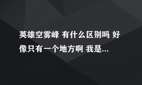 英雄空雾峰 有什么区别吗 好像只有一个地方啊 我是个新手 不知道 不好意思哈