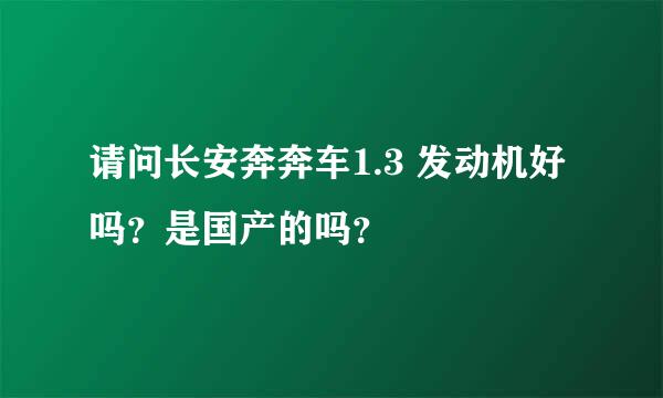 请问长安奔奔车1.3 发动机好吗？是国产的吗？