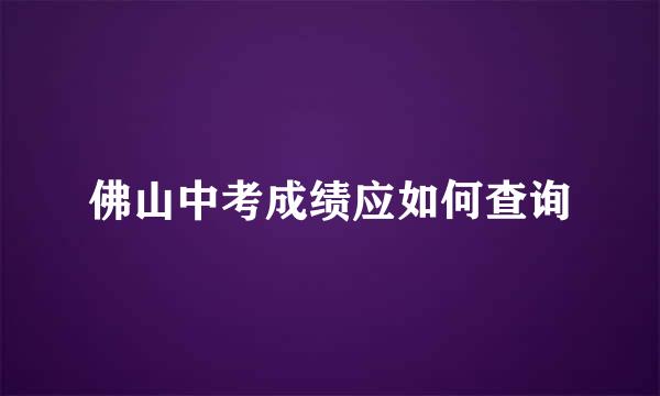 佛山中考成绩应如何查询