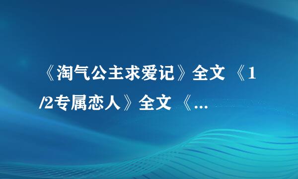 《淘气公主求爱记》全文 《1/2专属恋人》全文 《心跳恋爱社》全文