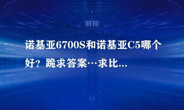 诺基亚6700S和诺基亚C5哪个好？跪求答案…求比较，征求大家意见