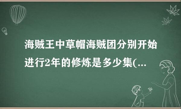 海贼王中草帽海贼团分别开始进行2年的修炼是多少集(视频)，讲述霸气是在多少集，谢谢！