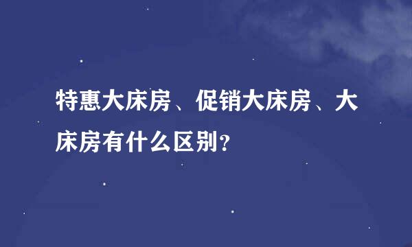 特惠大床房、促销大床房、大床房有什么区别？